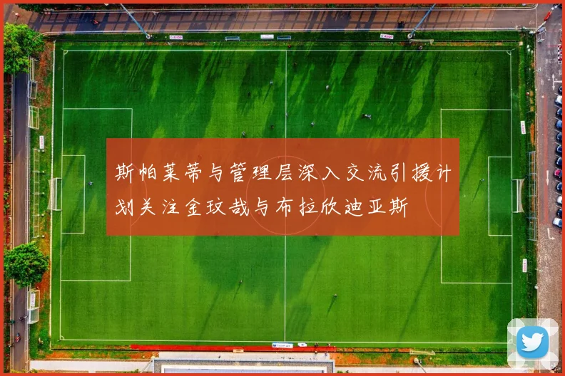 斯帕莱蒂与管理层深入交流引援计划关注金玟哉与布拉欣迪亚斯