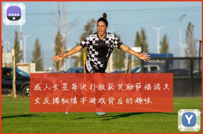 成人女星每次扑救获奖励萨福诺夫女友揭秘填字游戏背后的趣味
