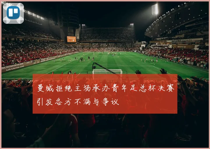曼城拒绝主场承办青年足总杯决赛引发各方不满与争议