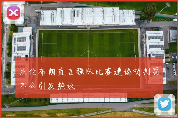 杰伦布朗直言强队比赛遭偏哨判罚不公引发热议