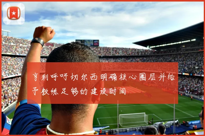 亨利呼吁切尔西明确核心圈层并给予教练足够的建设时间