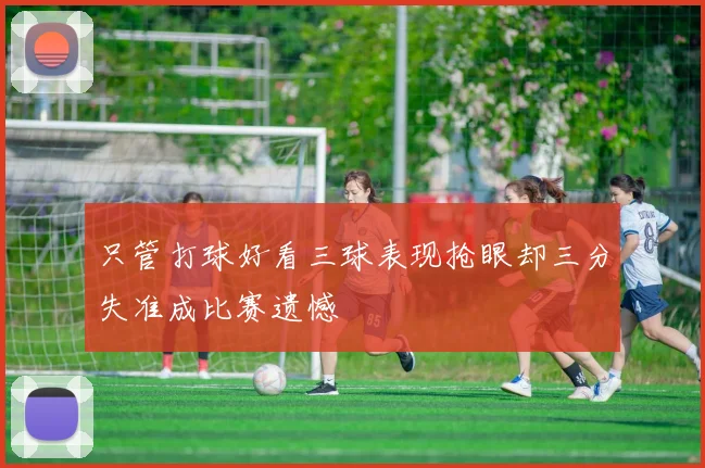 只管打球好看三球表现抢眼却三分失准成比赛遗憾